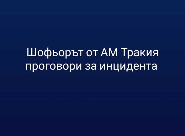 Шофьорът от АМ Тракия проговори за случилото се
