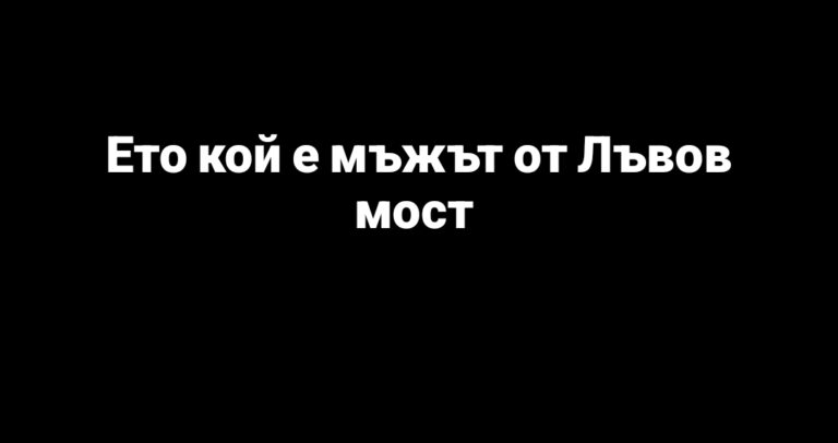 Установиха самоличността на мъжа от Лъвов мост