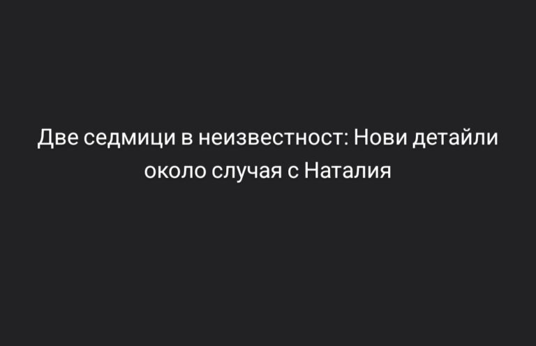 Две седмици в неизвестност: Нови детайли около случая с Наталия