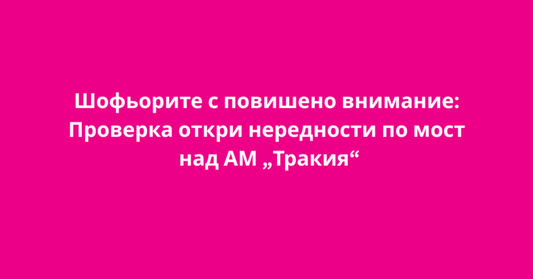 Шофьорите с повишено внимание: Проверка откри нередности по мост над АМ „Тракия“
