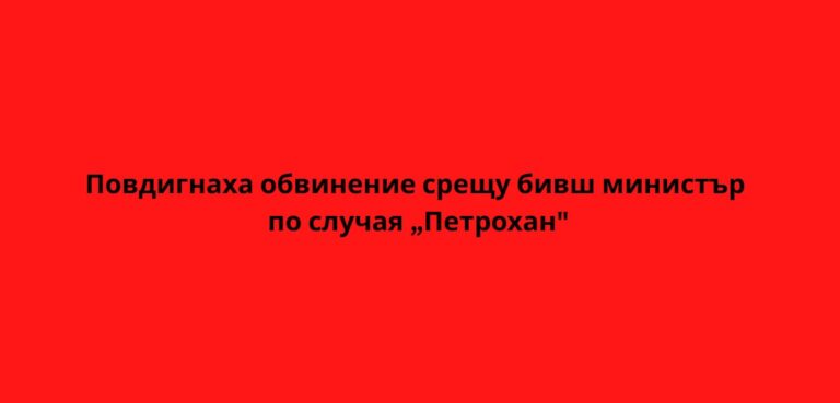 Повдигнаха обвинение срещу бивш министър по случая „Петрохан“